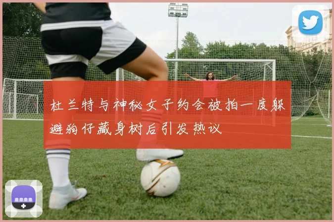 杜兰特与神秘女子约会被拍一度躲避狗仔藏身树后引发热议