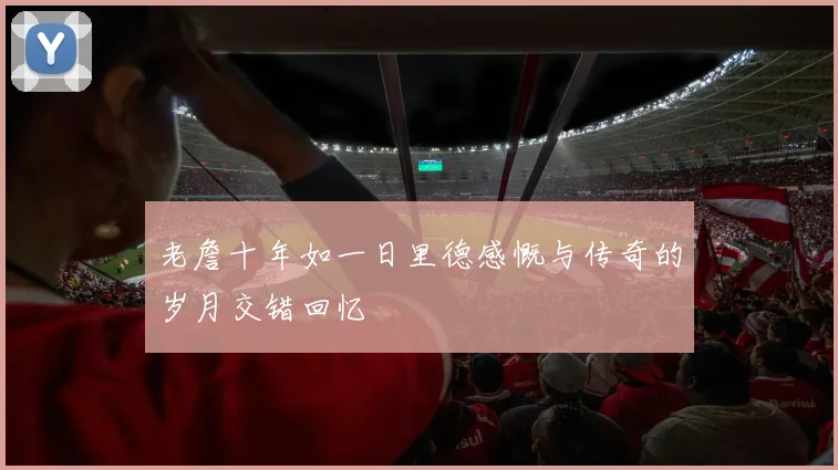 老詹十年如一日里德感慨与传奇的岁月交错回忆