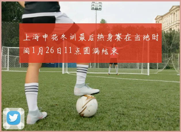 上海申花冬训最后热身赛在当地时间1月26日11点圆满结束