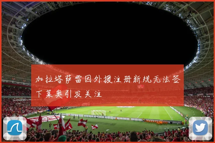 加拉塔萨雷因外援注册新规无法签下莱奥引发关注