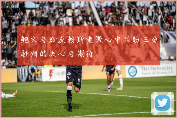 鲍文与好友赖斯重聚心中只盼三分胜利的决心与期待