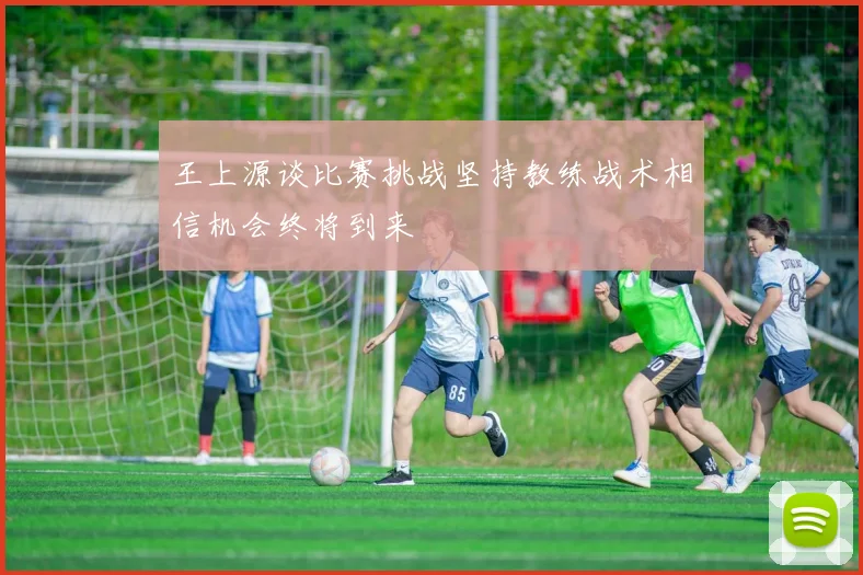 王上源谈比赛挑战坚持教练战术相信机会终将到来
