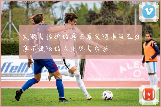 失败与挫折的真正意义阿韦洛亚分享不设限的人生观与经历