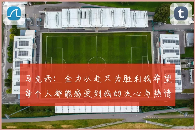 马克西：全力以赴只为胜利我希望每个人都能感受到我的决心与热情