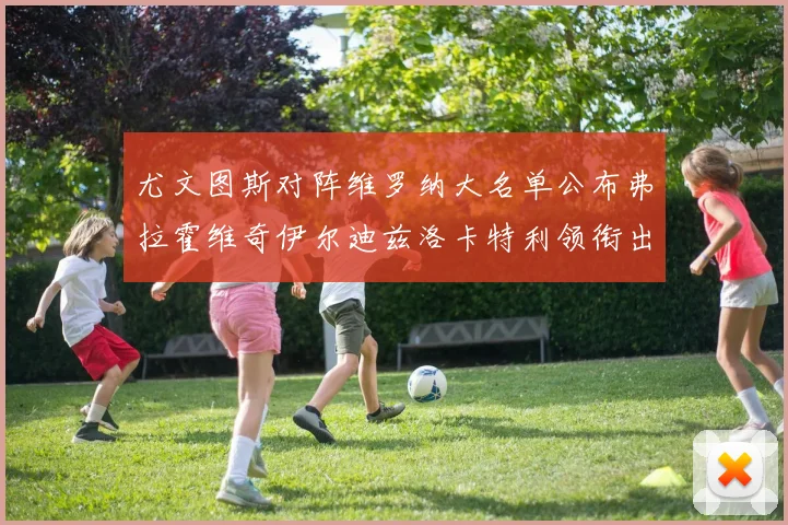 尤文图斯对阵维罗纳大名单公布弗拉霍维奇伊尔迪兹洛卡特利领衔出战