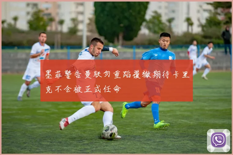 墨菲警告曼联勿重蹈覆辙期待卡里克不会被正式任命