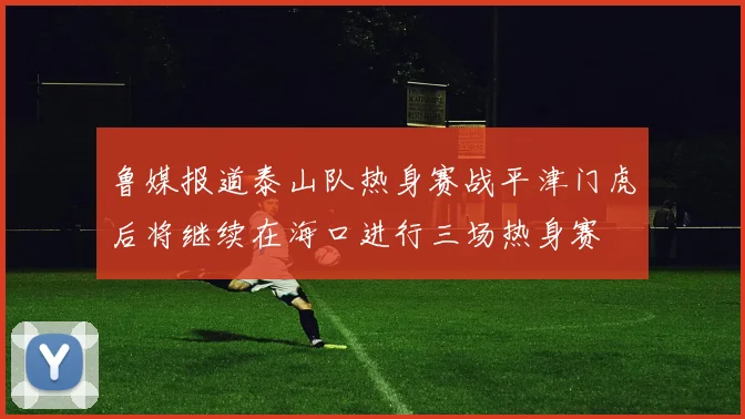 鲁媒报道泰山队热身赛战平津门虎后将继续在海口进行三场热身赛