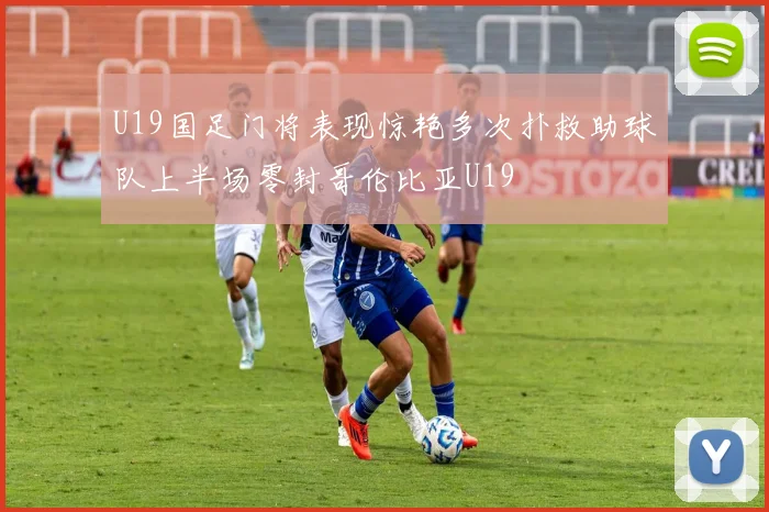 U19国足门将表现惊艳多次扑救助球队上半场零封哥伦比亚U19