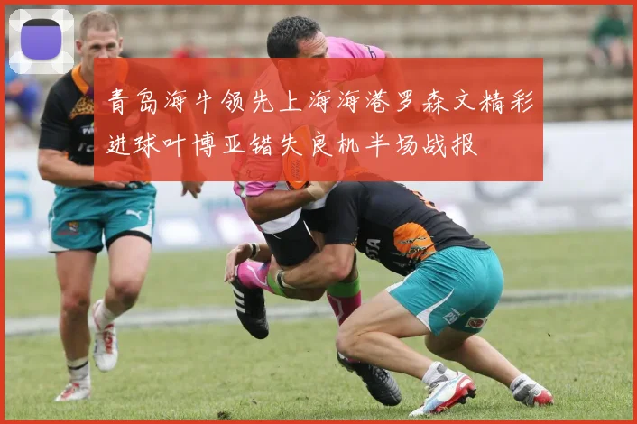 青岛海牛领先上海海港罗森文精彩进球叶博亚错失良机半场战报