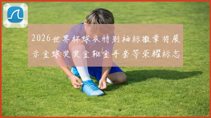2026世界杯球衣特别袖标徽章将展示金球奖奖金靴金手套等荣耀标志