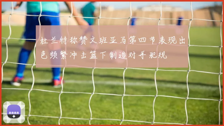 杜兰特称赞文班亚马第四节表现出色频繁冲击篮下制造对手犯规