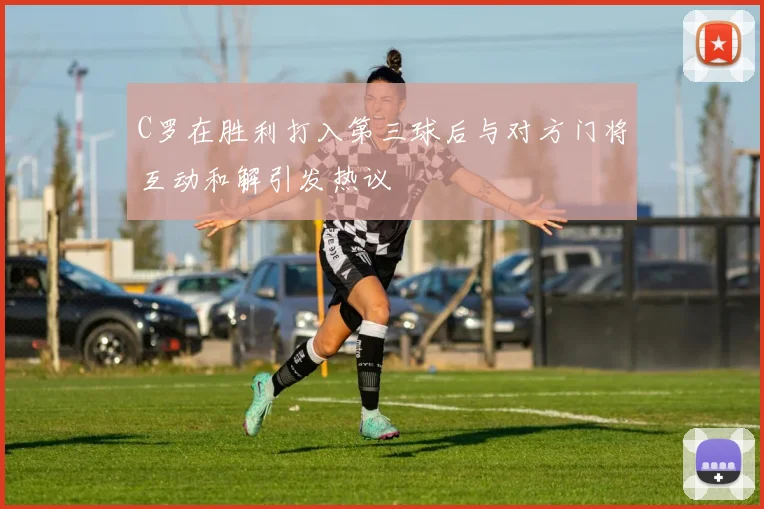 C罗在胜利打入第三球后与对方门将互动和解引发热议
