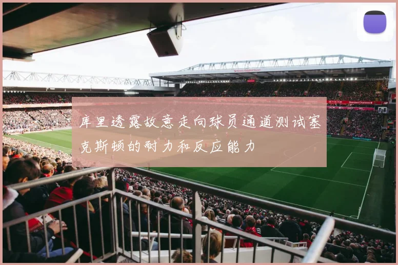 库里透露故意走向球员通道测试塞克斯顿的耐力和反应能力