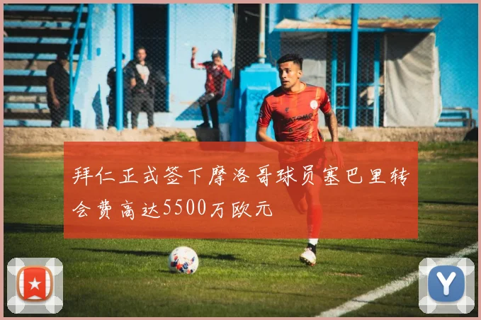 拜仁正式签下摩洛哥球员塞巴里转会费高达5500万欧元