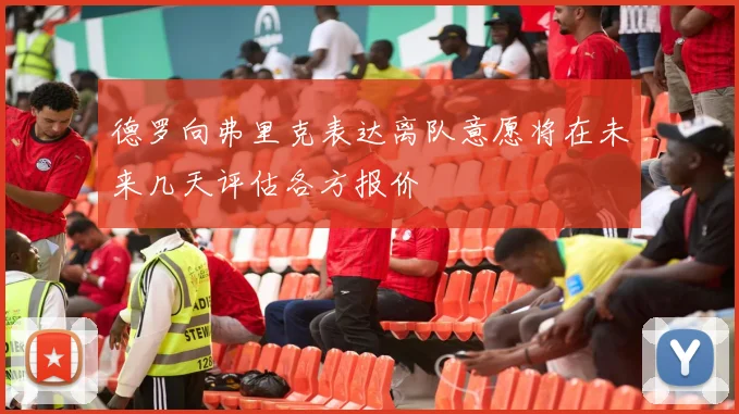 德罗向弗里克表达离队意愿将在未来几天评估各方报价