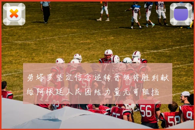 劳塔罗坚定信念逆转晋级将胜利献给阿根廷人民团结力量无可阻挡