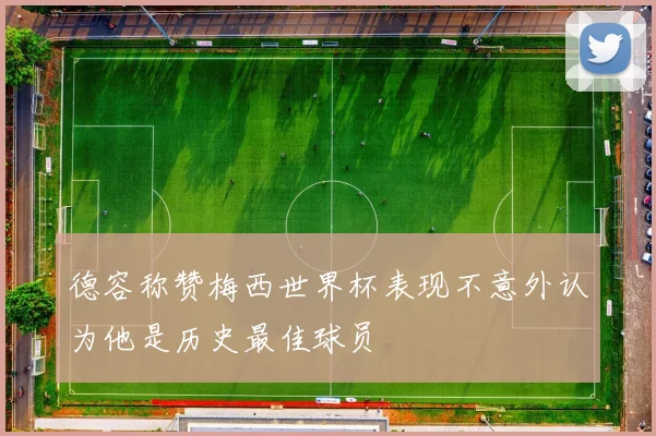 德容称赞梅西世界杯表现不意外认为他是历史最佳球员