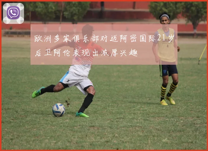 欧洲多家俱乐部对迈阿密国际21岁后卫阿伦表现出浓厚兴趣