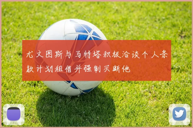 尤文图斯与马特塔积极洽谈个人条款计划租借并强制买断他
